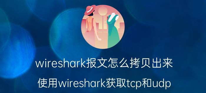 wireshark报文怎么拷贝出来 使用wireshark获取tcp和udp？